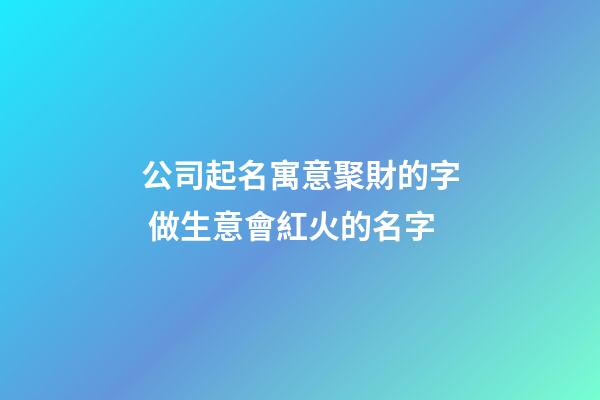 公司起名寓意聚財的字 做生意會紅火的名字